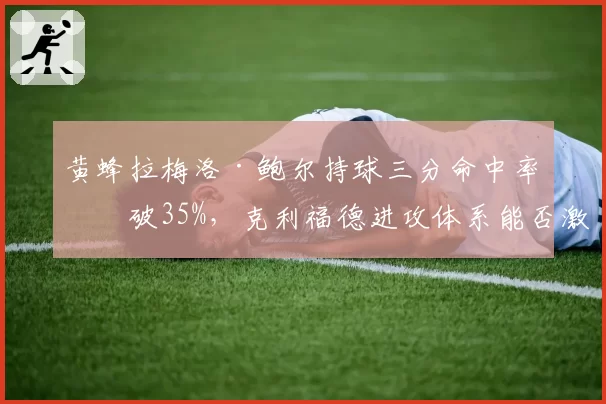 黄蜂拉梅洛·鲍尔持球三分命中率突破35%,克利福德进攻体系能否激活挡拆威胁?
