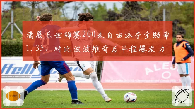 潘展乐世锦赛200米自由泳夺金赔率1.35,对比波波维奇后半程爆发力稍逊