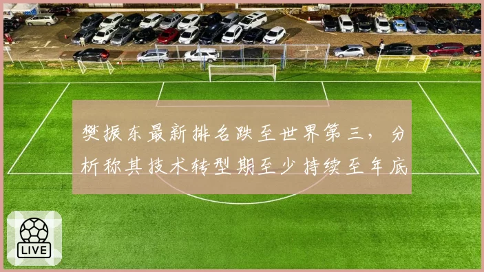 樊振东最新排名跌至世界第三，分析称其技术转型期至少持续至年底