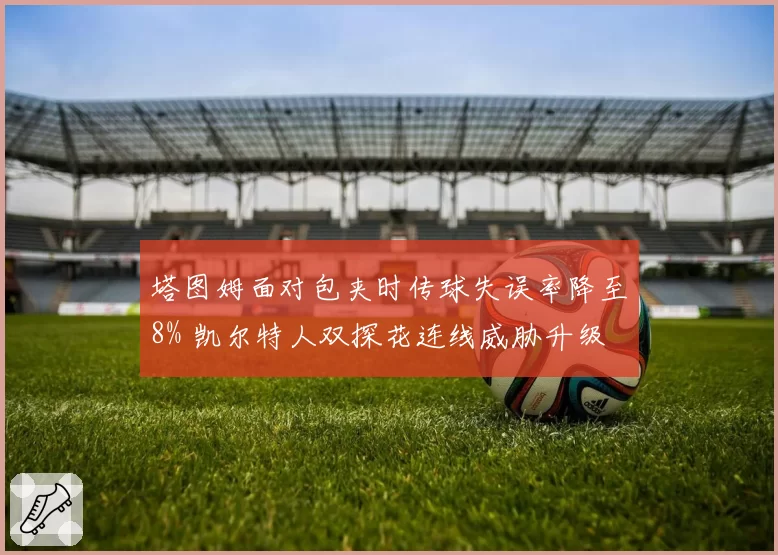 塔图姆面对包夹时传球失误率降至8% 凯尔特人双探花连线威胁升级