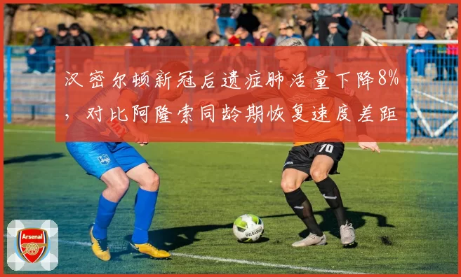 汉密尔顿新冠后遗症肺活量下降8%，对比阿隆索同龄期恢复速度差距明显
