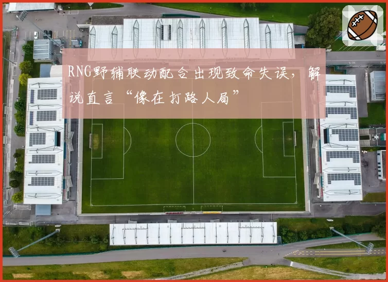 RNG野辅联动配合出现致命失误,解说直言“像在打路人局”