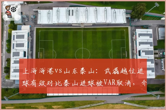上海海港vs山东泰山：武磊越位进球有效对比泰山进球被VAR取消，介入时机惹争议