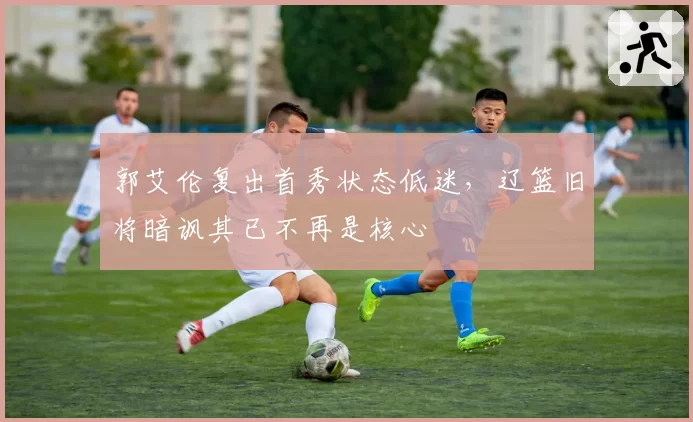 郭艾伦复出首秀状态低迷，辽篮旧将暗讽其已不再是核心