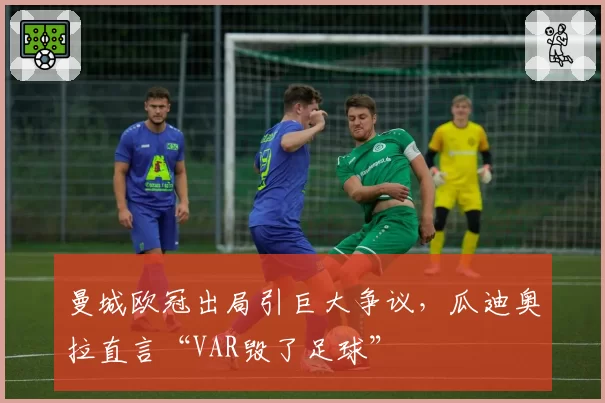 曼城欧冠出局引巨大争议，瓜迪奥拉直言“VAR毁了足球”
