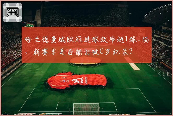 哈兰德曼城欧冠进球效率超1球_场，新赛季是否能打破C罗纪录？