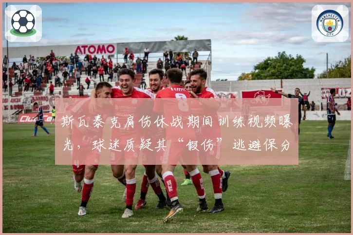 斯瓦泰克肩伤休战期间训练视频曝光,球迷质疑其“假伤”逃避保分压力