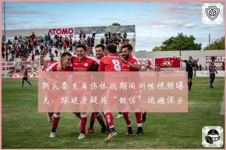 斯瓦泰克肩伤休战期间训练视频曝光，球迷质疑其“假伤”逃避保分压力