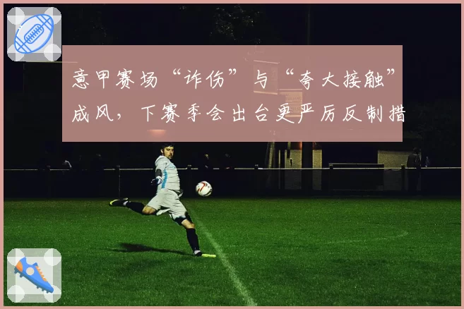 意甲赛场“诈伤”与“夸大接触”成风,下赛季会出台更严厉反制措施吗?