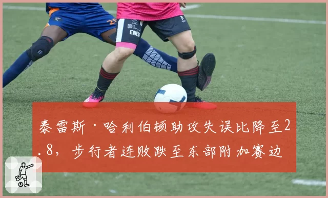泰雷斯·哈利伯顿助攻失误比降至2.8，步行者连败跌至东部附加赛边缘