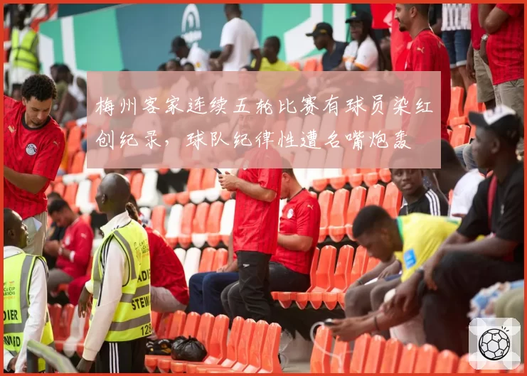 梅州客家连续五轮比赛有球员染红创纪录，球队纪律性遭名嘴炮轰