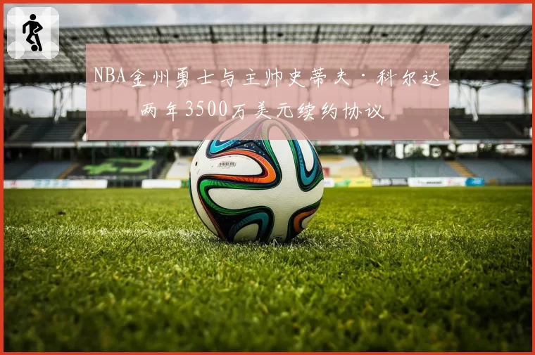 NBA金州勇士与主帅史蒂夫·科尔达成两年3500万美元续约协议