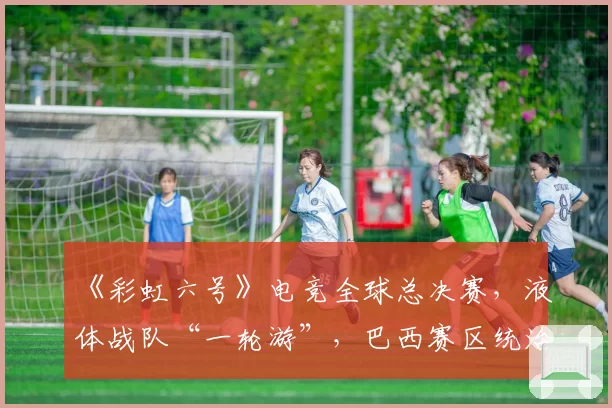 《彩虹六号》电竞全球总决赛，液体战队“一轮游”，巴西赛区统治力不再？