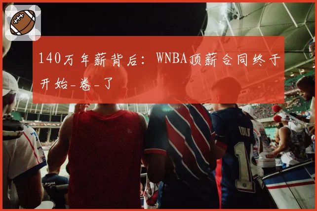 140万年薪背后：WNBA顶薪合同终于开始_卷_了