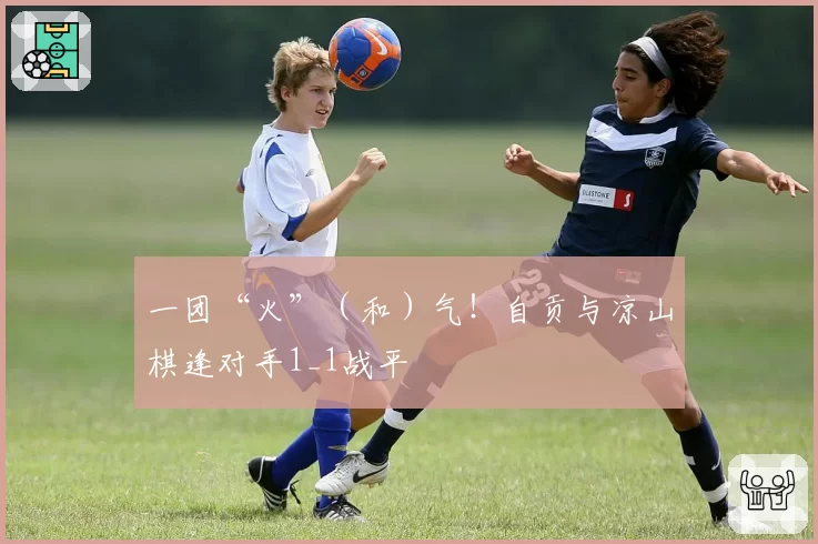 一团“火”（和）气！自贡与凉山棋逢对手1_1战平