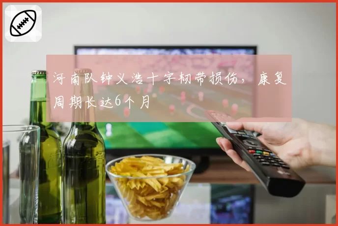河南队钟义浩十字韧带损伤，康复周期长达6个月