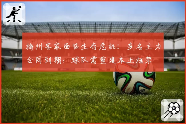 梅州客家面临生存危机:多名主力合同到期,球队需重建本土框架