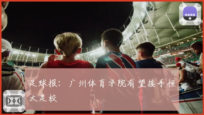 足球报：广州体育学院有望接手恒大足校