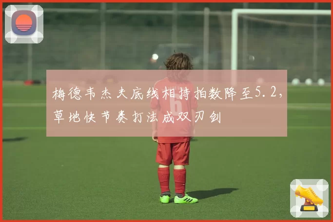 梅德韦杰夫底线相持拍数降至5.2,草地快节奏打法成双刃剑