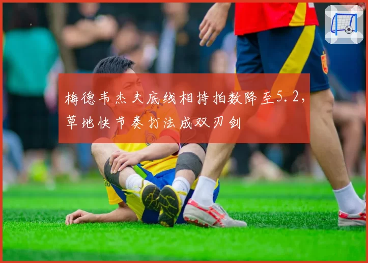 梅德韦杰夫底线相持拍数降至5.2,草地快节奏打法成双刃剑