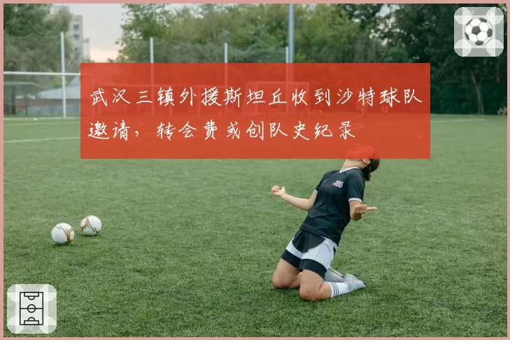 武汉三镇外援斯坦丘收到沙特球队邀请，转会费或创队史纪录
