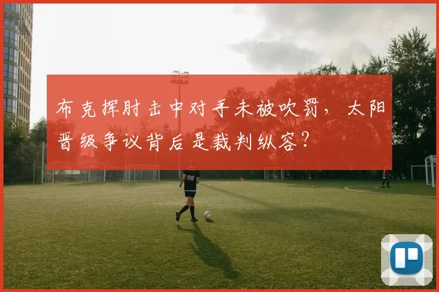 布克挥肘击中对手未被吹罚,太阳晋级争议背后是裁判纵容?