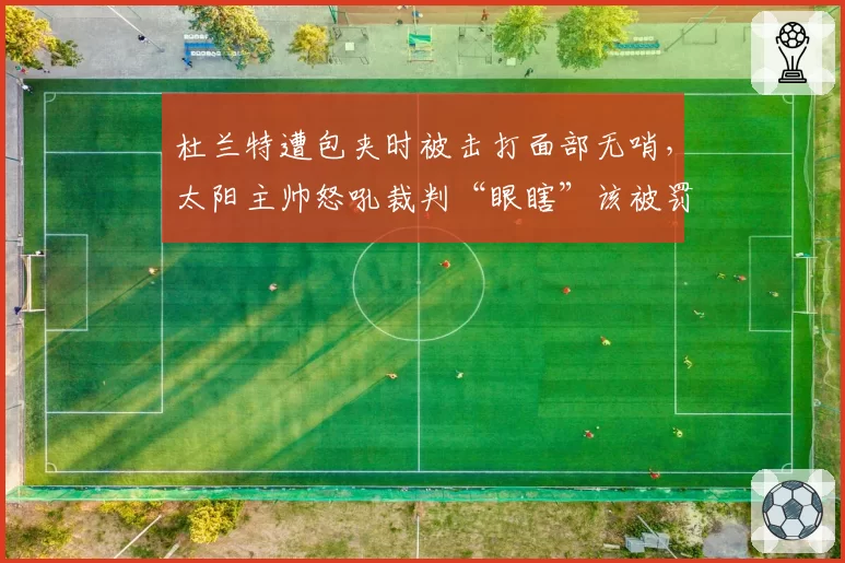 杜兰特遭包夹时被击打面部无哨，太阳主帅怒吼裁判“眼瞎”该被罚吗？