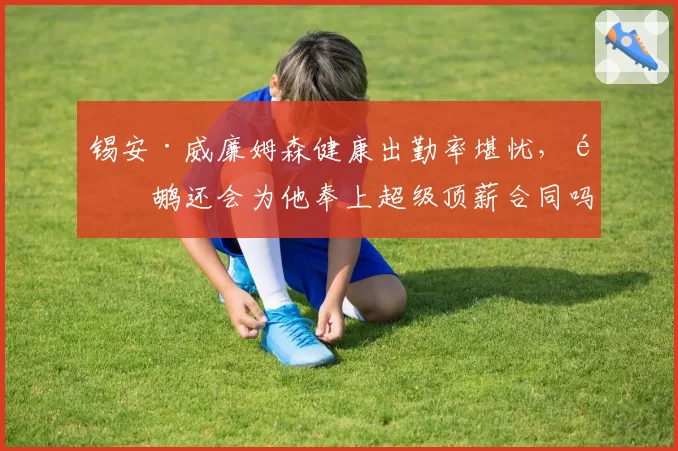 锡安·威廉姆森健康出勤率堪忧，鹈鹕还会为他奉上超级顶薪合同吗？