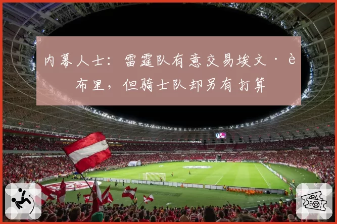内幕人士：雷霆队有意交易埃文·莫布里，但骑士队却另有打算
