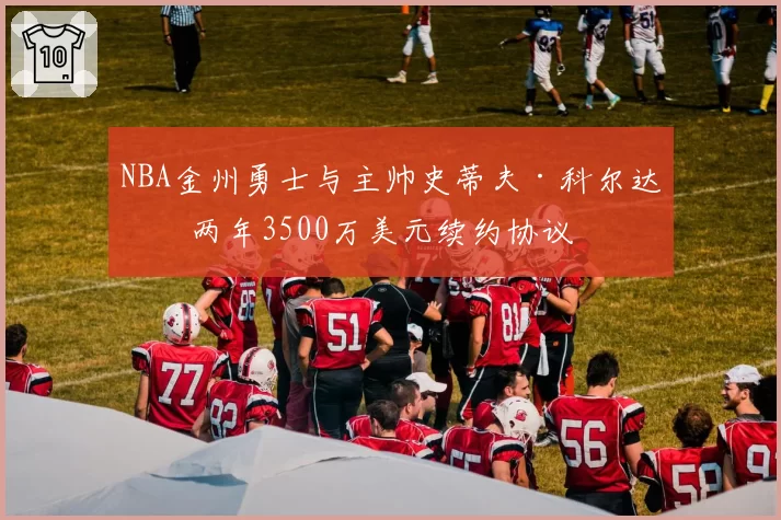 NBA金州勇士与主帅史蒂夫·科尔达成两年3500万美元续约协议