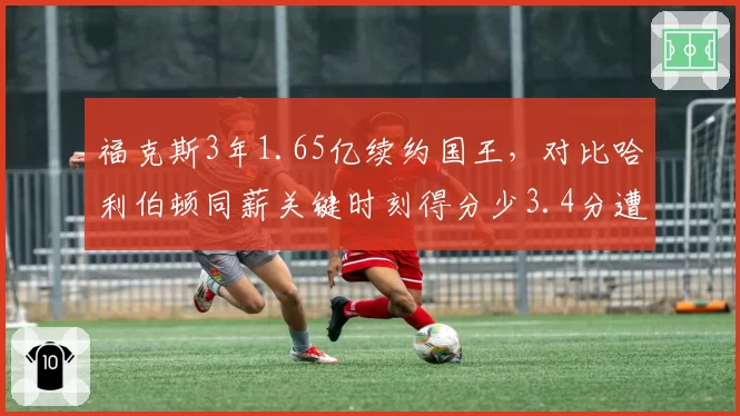 福克斯3年1.65亿续约国王，对比哈利伯顿同薪关键时刻得分少3.4分遭质疑