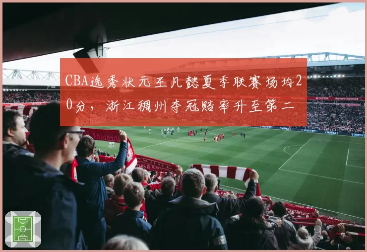 CBA选秀状元王凡懿夏季联赛场均20分，浙江稠州夺冠赔率升至第二