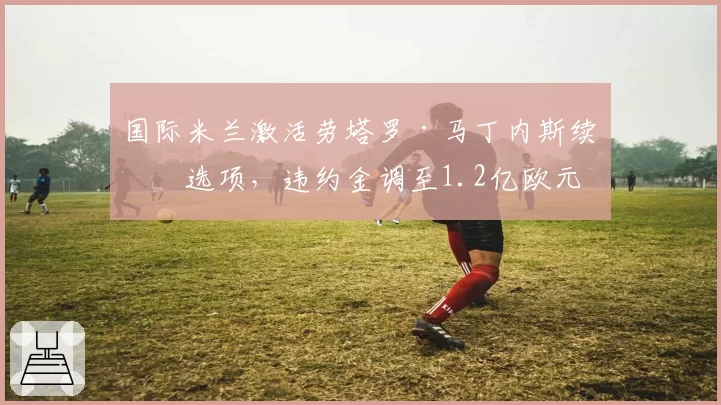 国际米兰激活劳塔罗·马丁内斯续约选项，违约金调至1.2亿欧元
