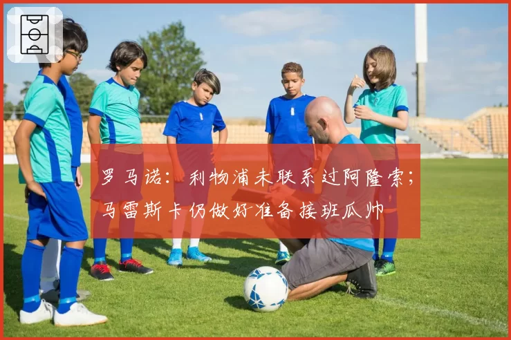 罗马诺：利物浦未联系过阿隆索；马雷斯卡仍做好准备接班瓜帅