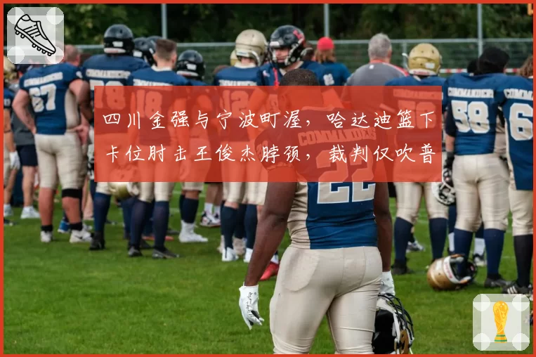 四川金强与宁波町渥,哈达迪篮下卡位肘击王俊杰脖颈,裁判仅吹普通犯规是否量刑过轻?
