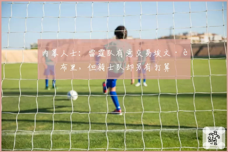 内幕人士：雷霆队有意交易埃文·莫布里，但骑士队却另有打算