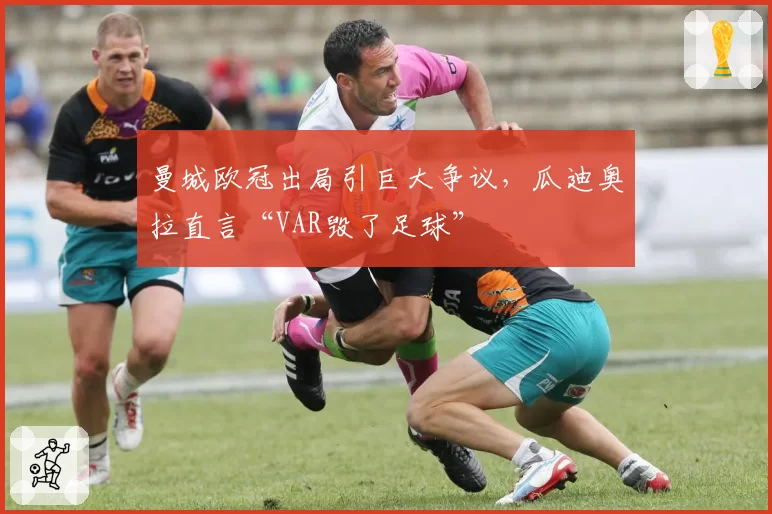 曼城欧冠出局引巨大争议，瓜迪奥拉直言“VAR毁了足球”