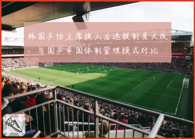 韩国乒协主席换人后选拔制度大改,与国乒举国体制管理模式对比