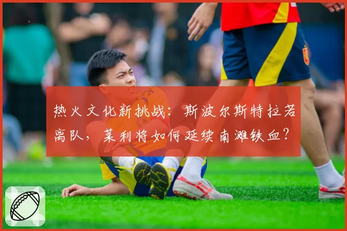 热火文化新挑战：斯波尔斯特拉若离队，莱利将如何延续南滩铁血？