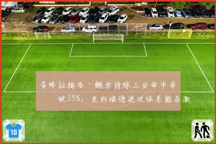 黄蜂拉梅洛·鲍尔持球三分命中率突破35%，克利福德进攻体系能否激活挡拆威胁？