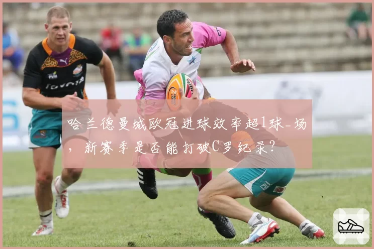 哈兰德曼城欧冠进球效率超1球_场，新赛季是否能打破C罗纪录？