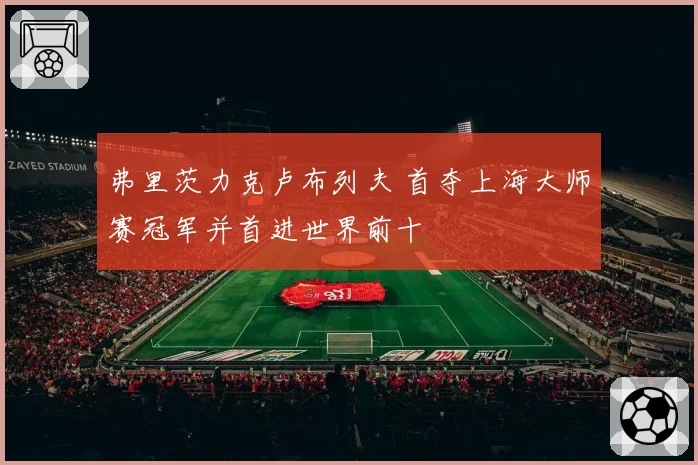 弗里茨力克卢布列夫 首夺上海大师赛冠军并首进世界前十