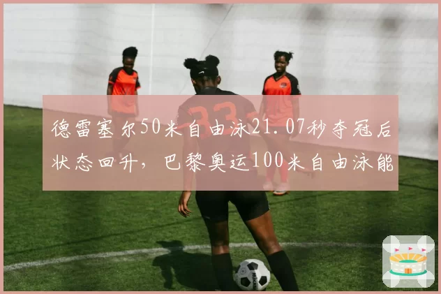 德雷塞尔50米自由泳21.07秒夺冠后状态回升，巴黎奥运100米自由泳能否复仇波波维奇？