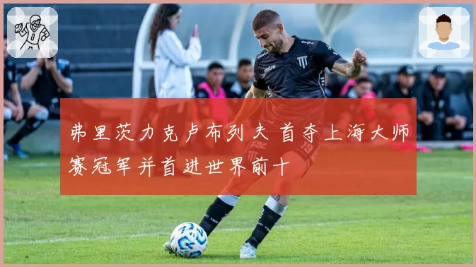 弗里茨力克卢布列夫 首夺上海大师赛冠军并首进世界前十