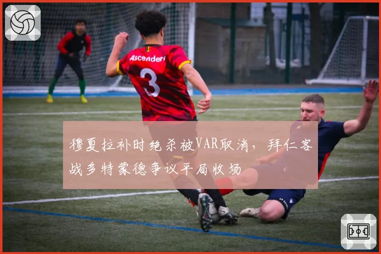 穆夏拉补时绝杀被VAR取消，拜仁客战多特蒙德争议平局收场