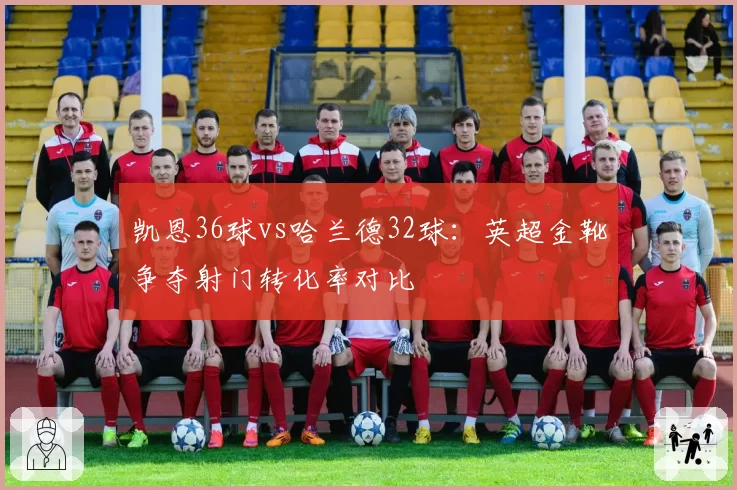 凯恩36球vs哈兰德32球:英超金靴争夺射门转化率对比