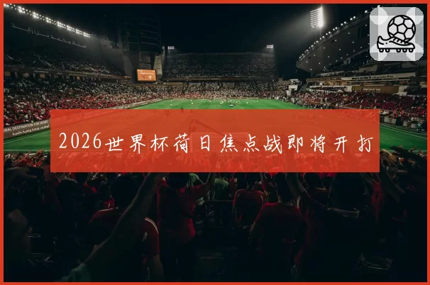 2026世界杯荷日焦点战即将开打