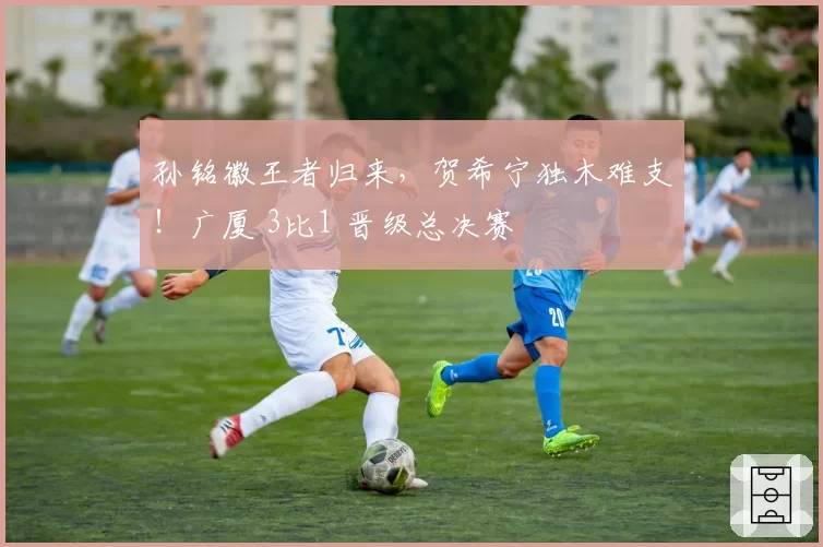 孙铭徽王者归来，贺希宁独木难支！广厦 3比1 晋级总决赛