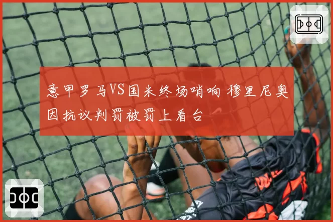 意甲罗马VS国米终场哨响 穆里尼奥因抗议判罚被罚上看台