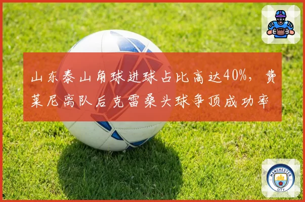 山东泰山角球进球占比高达40%，费莱尼离队后克雷桑头球争顶成功率能否填补空缺？